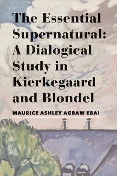 The Essential Supernatural: A Dialogical Study in Kierkegaard and Blondel by Maurice Ashley Agbaw-Ebai