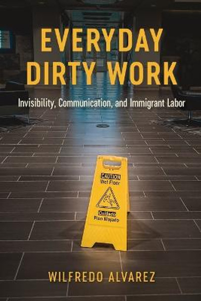 Everyday Dirty Work: Invisibility, Communication, and Immigrant Labor by Wilfredo Alvarez