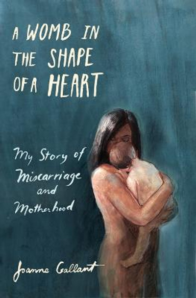 A Womb in the Shape of a Heart: My Story of Miscarriage and Motherhood by Joanne Gallant