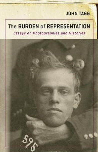 The Burden of Representation: Essays on Photographies and Histories by John Tagg