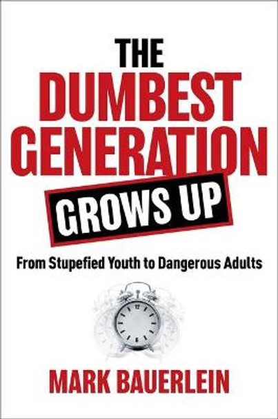 The Dumbest Generation Grows Up: From Stupefied Youth to Dangerous Adults by Mark Bauerlein