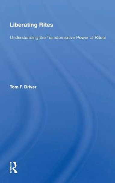 Liberating Rites: Understanding The Transformative Power Of Ritual by Tom F. Driver