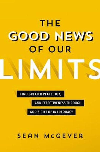 The Good News of Our Limits: Find Greater Peace, Joy, and Effectiveness through God's Gift of Inadequacy by Sean McGever