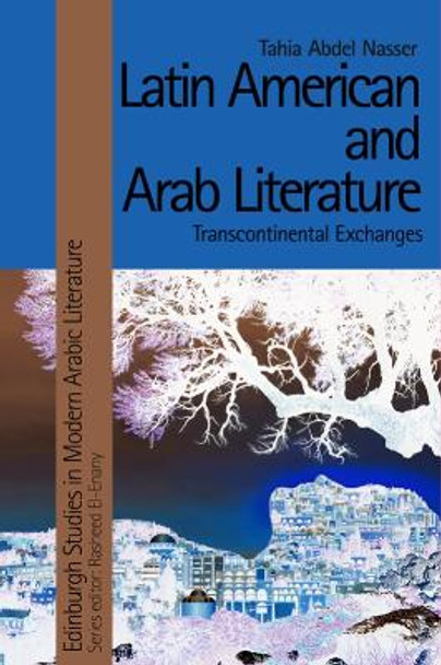Latin American and Arab Literature: Transcontinental Exchanges by Tahia Abdel Nasser