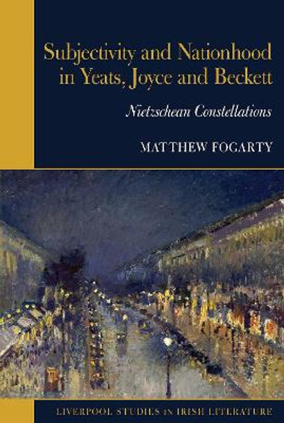 Subjectivity and Nationhood in Yeats, Joyce, and Beckett: Nietzschean Constellations by Matthew Fogarty