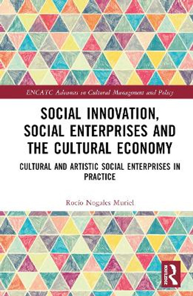 Social Innovation, Social Enterprises and the Cultural Economy: Cultural and Artistic Social Enterprises in Practice by Rocío Nogales Muriel