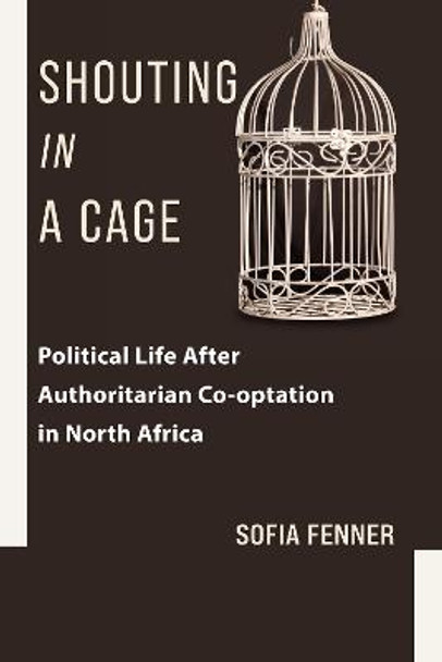 Shouting in a Cage: Political Life After Authoritarian Co-optation in North Africa by Sofia Fenner