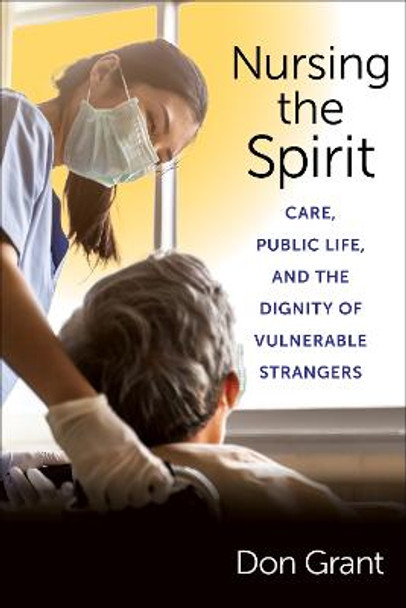 Nursing the Spirit: Care, Public Life, and the Dignity of Vulnerable Strangers by Don Grant