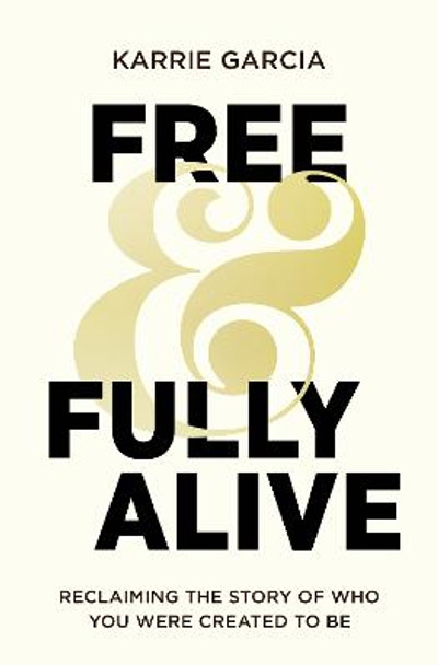 Free and Fully Alive: Reclaiming the Story of Who You Were Created to Be by Karrie Garcia