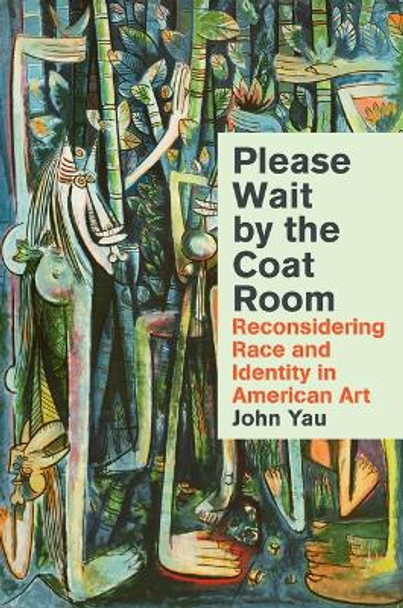 Please Wait by the Coat Room: Essays on Art, Race, And Culture by John Yau