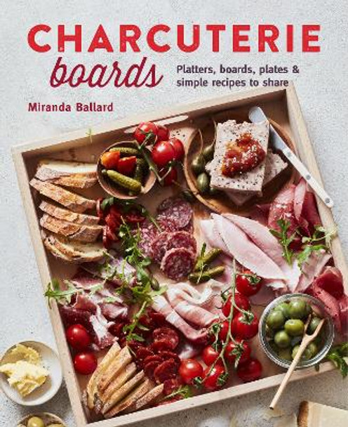 Charcuterie Boards: Platters, Boards, Plates and Simple Recipes to Share by Miranda Ballard