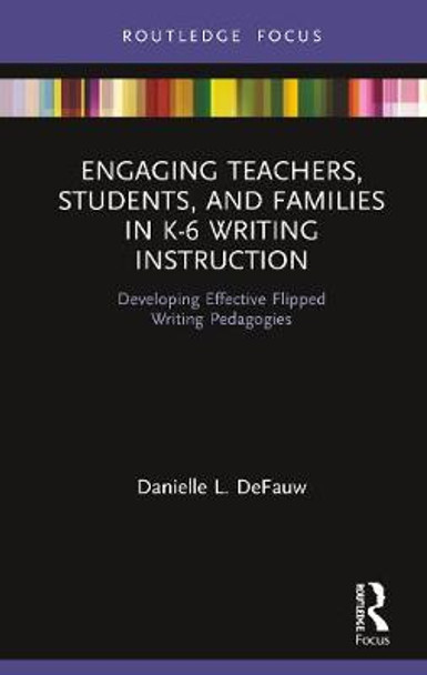 Engaging Teachers, Students, and Families in K-6 Writing Instruction: Developing Effective Flipped Writing Pedagogies by Danielle L. DeFauw