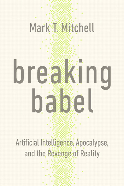 Breaking Babel: Artificial Intelligence, Apocalypse, and the Revenge of Reality Mark T. Mitchell 9781967613212