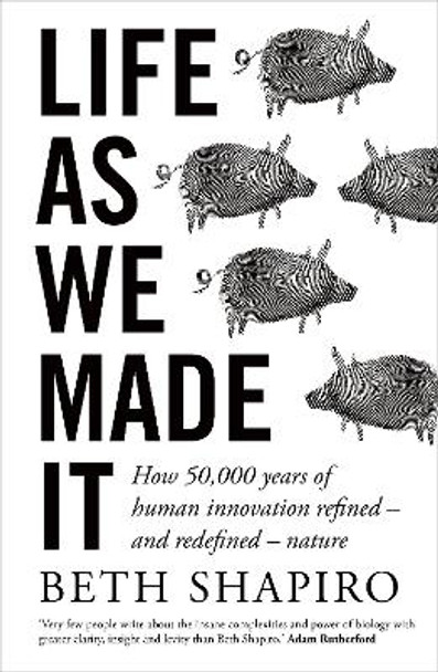 Life as We Made It: How 50,000 years of human innovation refined - and redefined - nature by Beth Shapiro