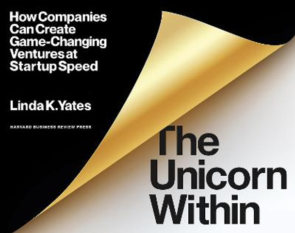 The Unicorn Within: How Companies Can Create Game-Changing Ventures at Startup Speed by Linda K. Yates