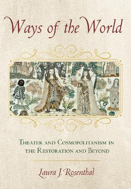 Ways of the World: Theater and Cosmopolitanism in the Restoration and Beyond by Laura J. Rosenthal