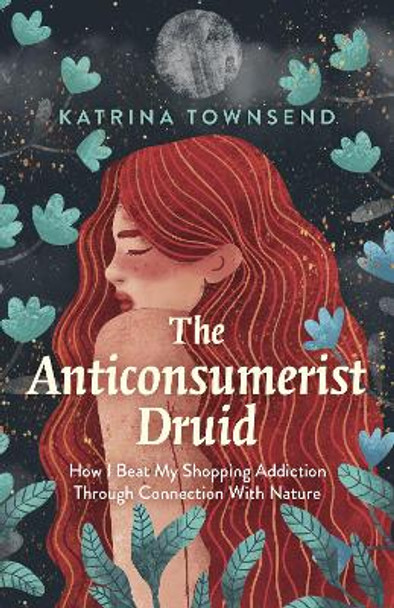 Anti-consumerist Druid, The - How I Beat My Shopping Addiction Through Connection With Nature by Katrina Townsend