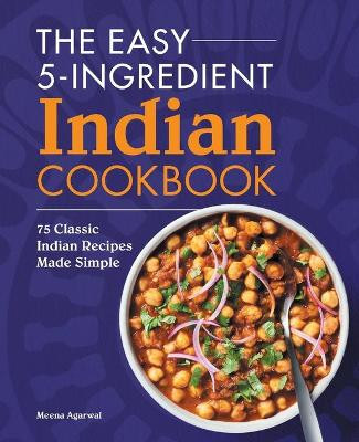 The Easy 5-Ingredient Indian Cookbook: 75 Classic Indian Recipes Made Simple by Meena Agarwal