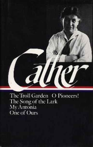 Willa Cather: Early Novels & Stories (loa #35): The Troll Garden / O Pioneers / The Song of the Lark / My Antonia / One of Ours by Willa Cather