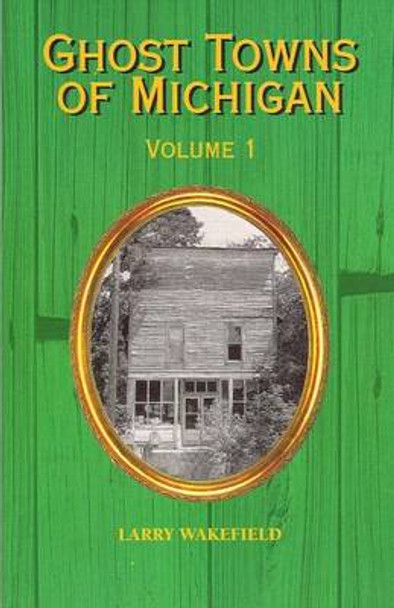 Ghost Towns of Michigan: Volume 1 by Larry Wakefield