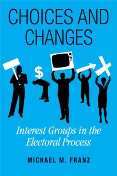 Choices and Changes: Interest Groups in the Electoral Process by Michael M. Franz