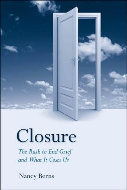 Closure: The Rush to End Grief and What it Costs Us by Nancy Berns