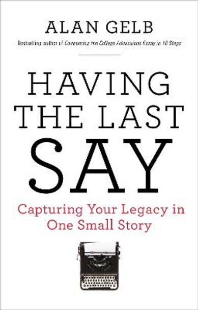 Having the Last Say: Capturing Your Legacy in One Small Story by Alan Gelb