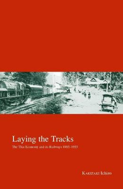 Laying the Tracks: The Thai Economy and its Railways 1885-1935 by Ichiro Kakizaki