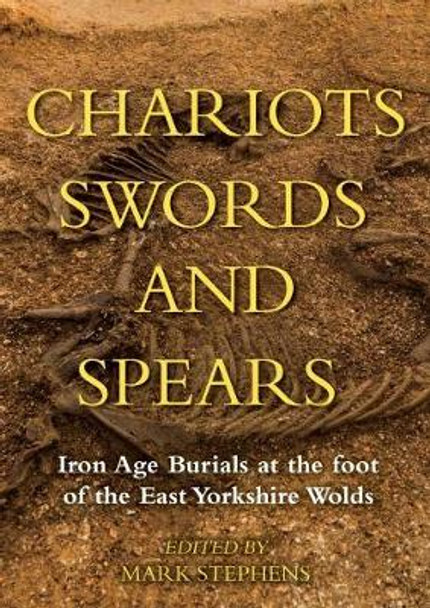 Chariots, Swords and Spears: Iron Age Burials at the Foot of the East Yorkshire Wolds by Mark Stephens