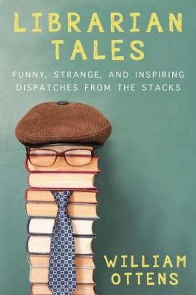 Librarian Tales: Funny, Strange, and Inspiring Dispatches from the Stacks by William Ottens