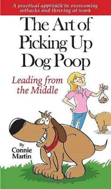 The Art of Picking up Dog Poop- Leading from the Middle: A practical approach to overcoming setbacks and thriving at work. by Connie Martin