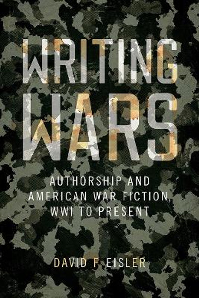 Writing Wars: Authorship and American War Fiction, WWI to Present by David F. Eisler