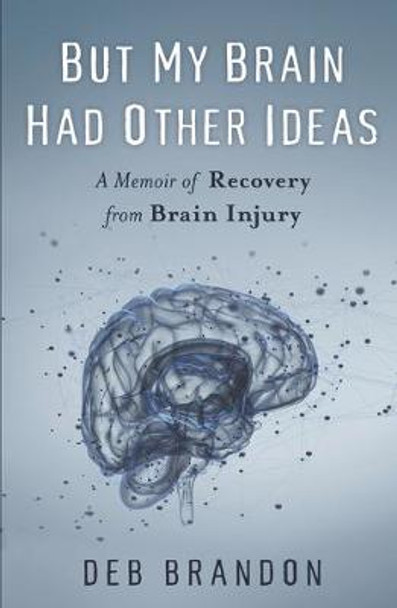 But My Brain Had Other Ideas: A Memoir of Recovery from Brain Injury by Deb Brandon