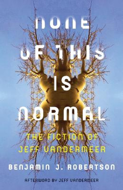 None of This Is Normal: The Fiction of Jeff VanderMeer by Benjamin Robertson