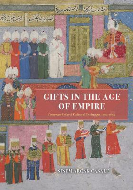 Gifts in the Age of Empire: Ottoman-Safavid Cultural Exchange, 1500–1639 by Sinem Arcak Casale