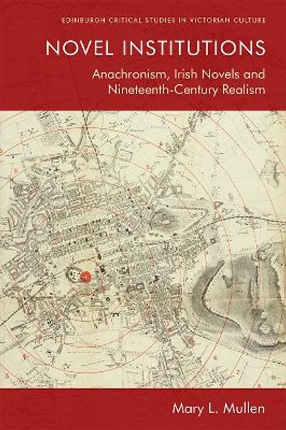 Novel Institutions: Anachronism, Irish Novels and Nineteenth-Century Realism by Mary L. Mullen