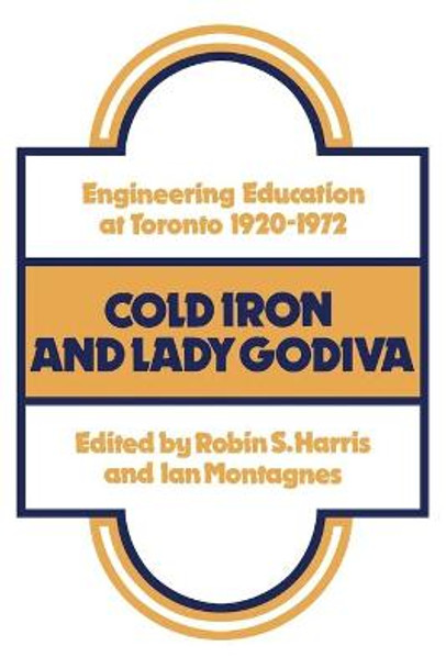 Cold Iron and Lady Godiva: Engineering Education at Toronto 1920-1972 by Robin S Harris