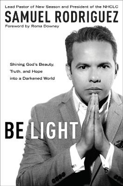 Be Light: Shining God's Beauty, Truth and Hope Into a Darkened World by Samuel Rodriguez