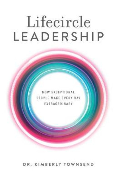 Lifecircle Leadership: How Exceptional People Make Every Day Extraordinary by Dr Kimberly Townsend