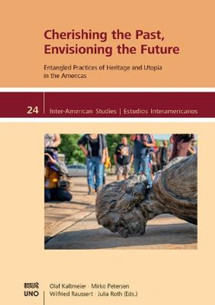 Cherishing the Past, Envisioning the Future.: Entangled Practices of Heritage and Utopia in the Americas by Olaf Kaltmeier