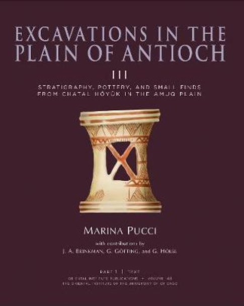 Excavations in the Plain of Antioch Volume III: Stratigraphy, Pottery, and Small Finds from Chatal Hoyuk in the Amuq Plain by Marina Pucci