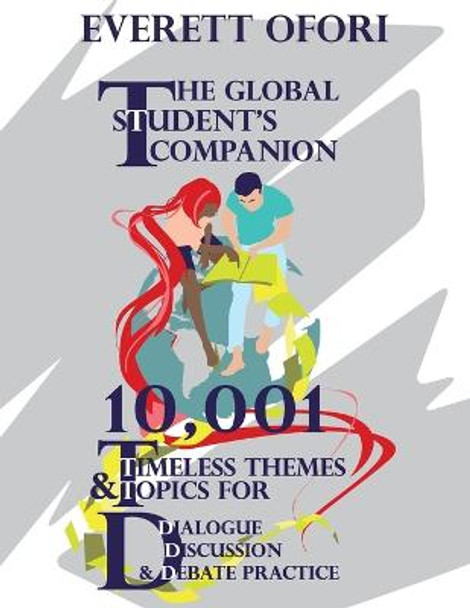 The Global Student's Companion: 10,001 Timeless Themes and Topics for Dialogue, Discussion, and Debate Practice by Everett Ofori