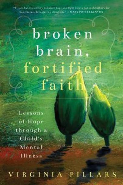 Broken Brain, Fortified Faith: Lessons of Hope Through a Child's Mental Illness by Virginia Pillars