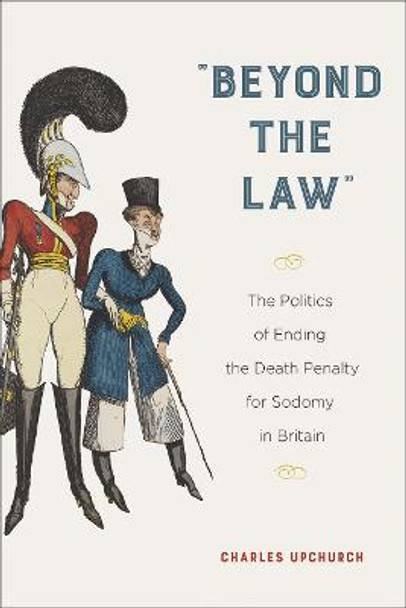 &quot;Beyond the Law&quot;: The Politics of Ending the Death Penalty for Sodomy in Britain by Charles Upchurch