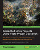 Embedded Linux Projects Using Yocto Project Cookbook by Alex Gonzalez 9781784395186