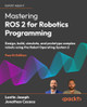 Mastering ROS 2 for Robotics Programming: Design, build, simulate, and prototype complex robots using the Robot Operating System 2 by Lentin Joseph 9781836209010