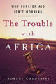 The Trouble with Africa: Why Foreign Aid Isn't Working by Robert Calderisi