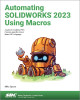 Automating SOLIDWORKS 2023 Using Macros: A guide to creating VSTA macros using the Visual Basic.NET Language Mike Spens 9781630575717