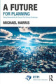 A Future for Planning: Taking Responsibility for Twenty-First Century Challenges by Michael Harris 9781138708792