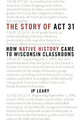 The Story of ACT 31: How Native History Came to Wisconsin Classrooms by J P Leary 9780870208324